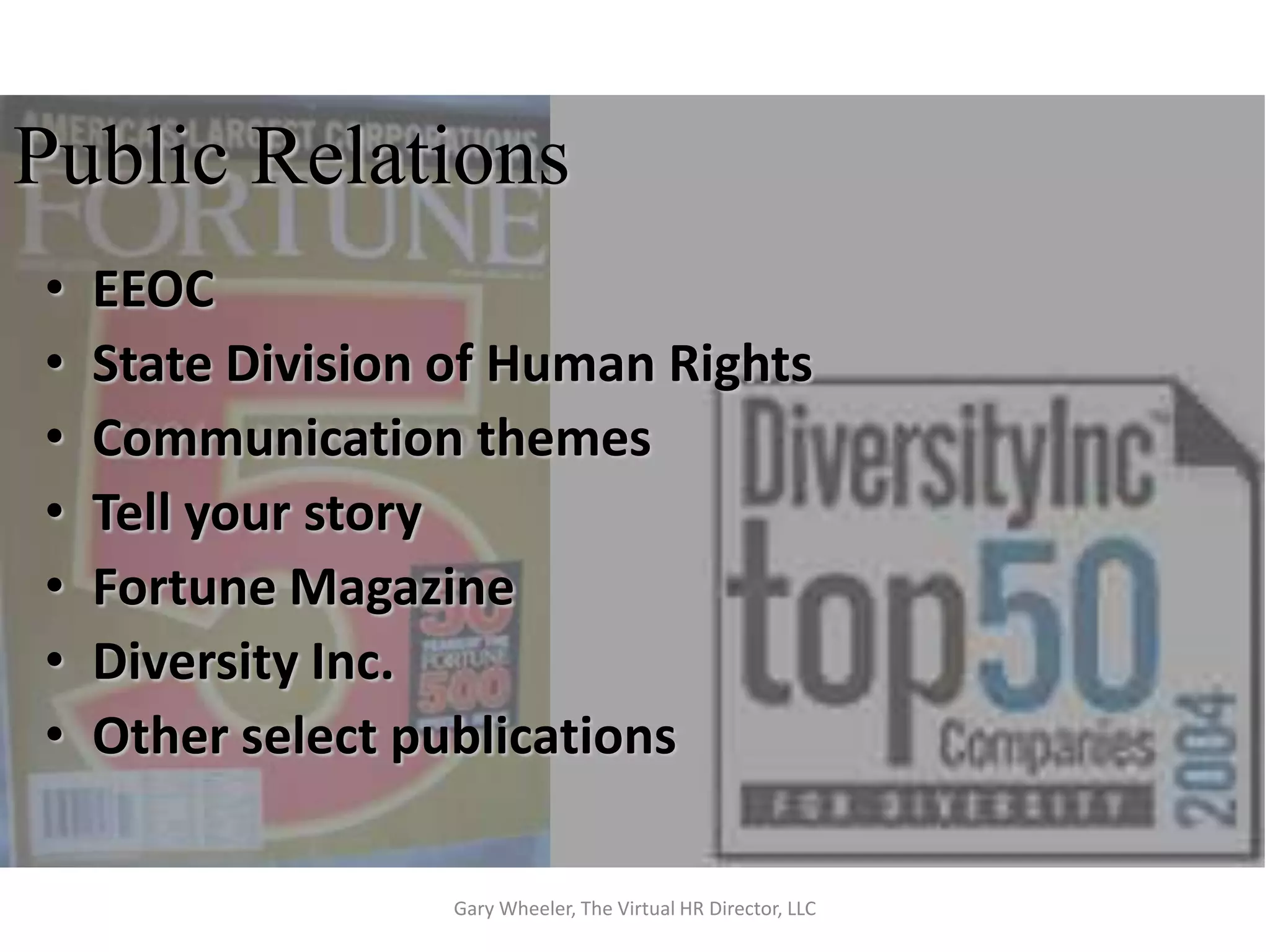 Public Relations
•   EEOC
•   State Division of Human Rights
•   Communication themes
•   Tell your story
•   Fortune Magazine
•   Diversity Inc.
•   Other select publications

                   Gary Wheeler, The Virtual HR Director, LLC
 