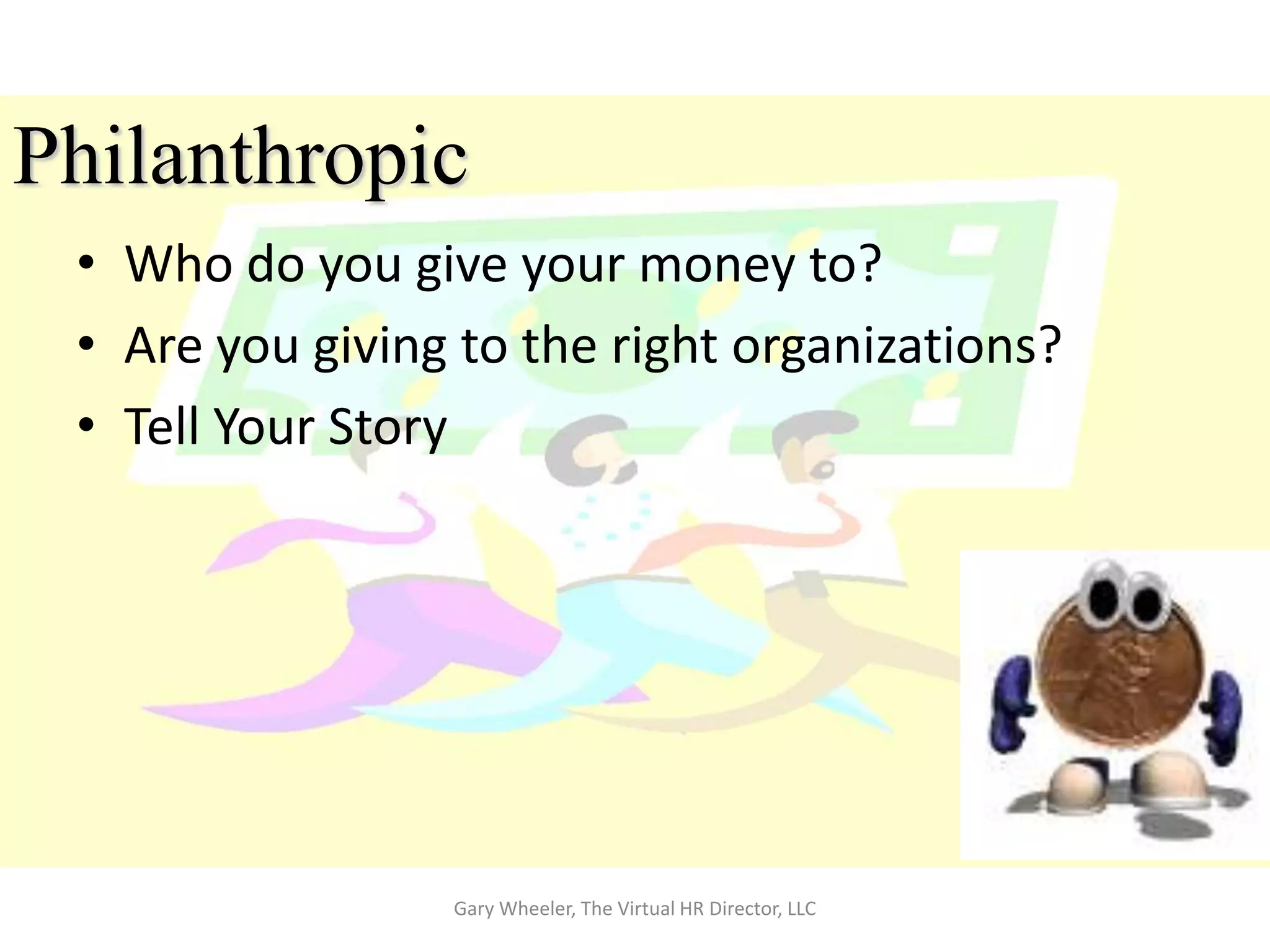 Philanthropic
 • Who do you give your money to?
 • Are you giving to the right organizations?
 • Tell Your Story




                 Gary Wheeler, The Virtual HR Director, LLC
 