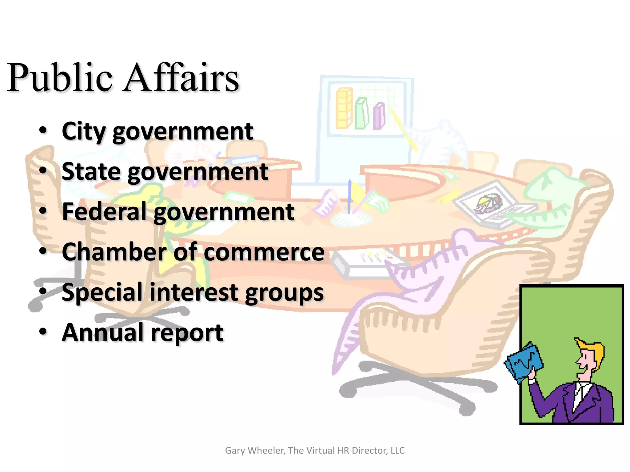 Public Affairs
 •   City government
 •   State government
 •   Federal government
 •   Chamber of commerce
 •   Special interest groups
 •   Annual report



                   Gary Wheeler, The Virtual HR Director, LLC
 