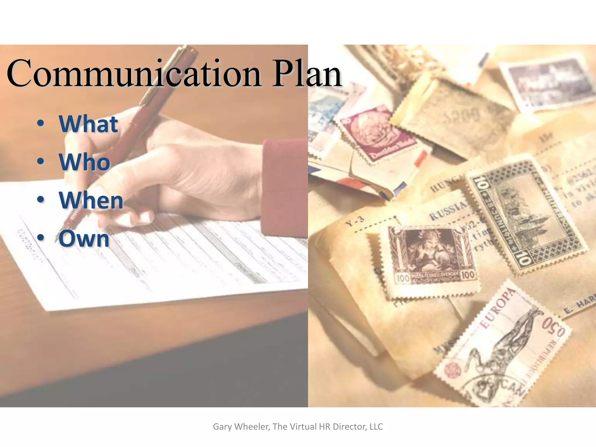 Communication Plan
 •   What
 •   Who
 •   When
 •   Own




            Gary Wheeler, The Virtual HR Director, LLC
 
