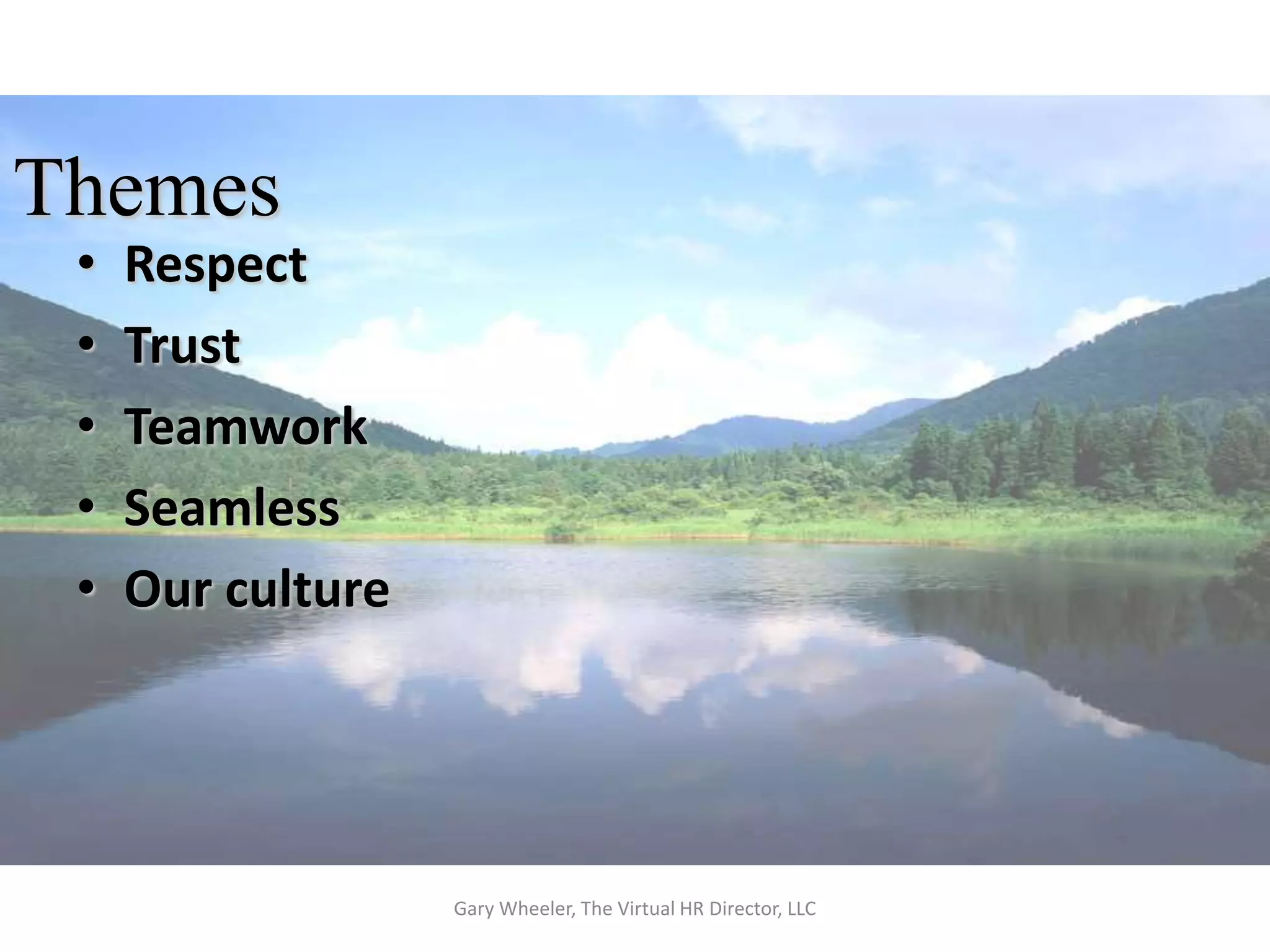 Themes
 •   Respect
 •   Trust
 •   Teamwork
 •   Seamless
 •   Our culture




                   Gary Wheeler, The Virtual HR Director, LLC
 