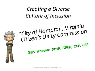 Creating a Diverse
Culture of Inclusion




   Gary Wheeler, The Virtual HR Director, LLC
 