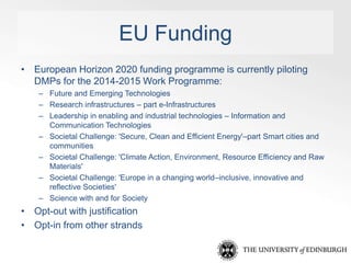EU Funding 
• European Horizon 2020 funding programme is currently piloting 
DMPs for the 2014-2015 Work Programme: 
– Fut...