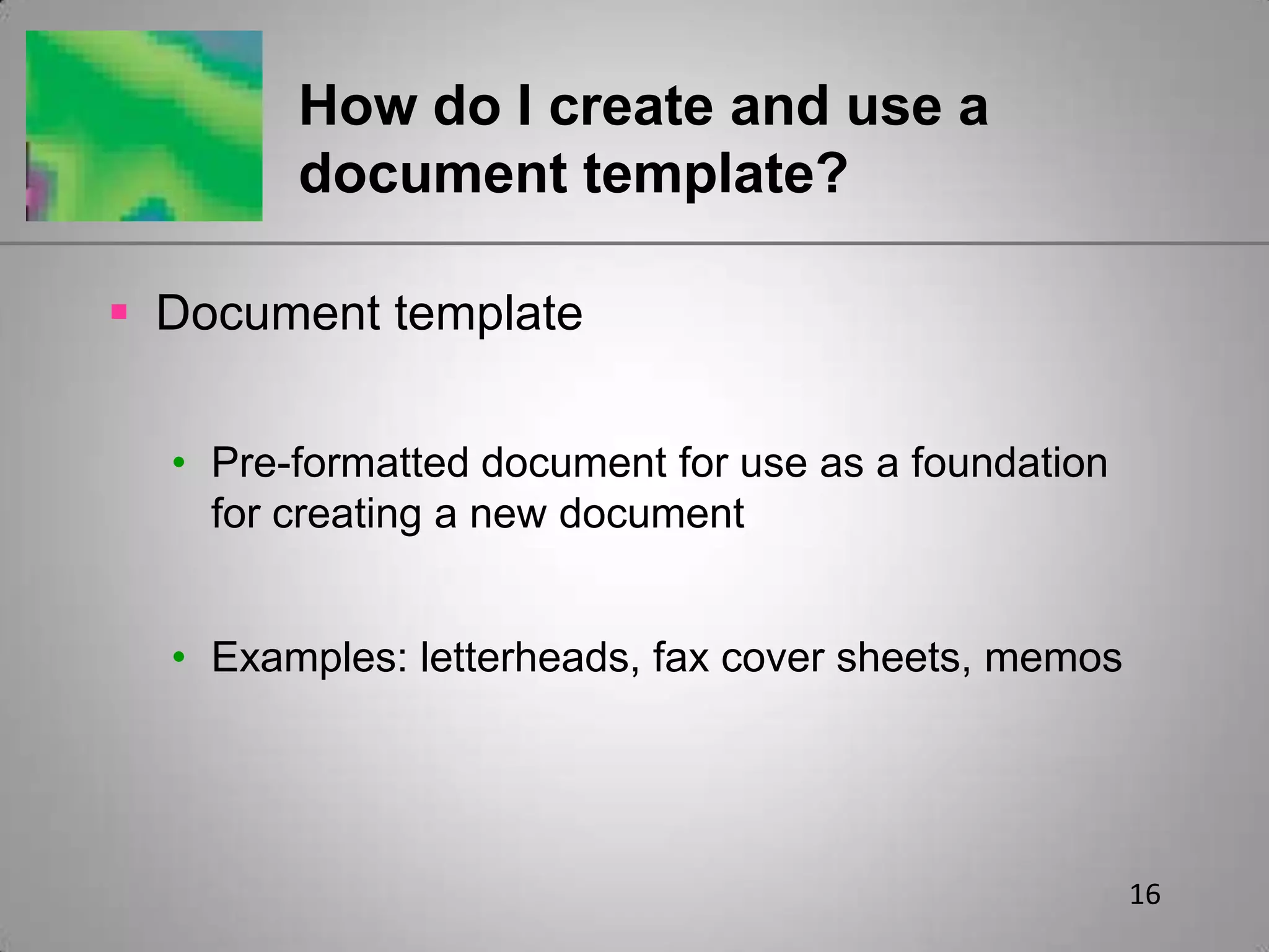 16How do I create and use a document template?Document templatePre-formatted document for use as a foundation for creating a new documentExamples: letterheads, fax cover sheets, memos