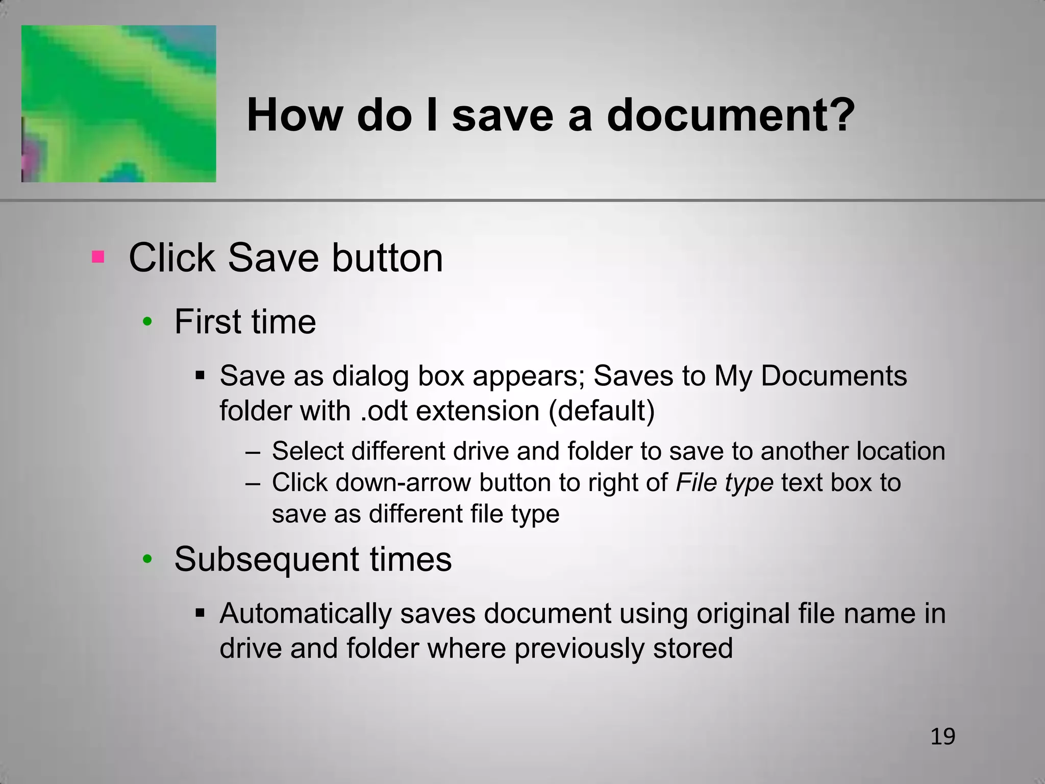 19How do I save a document?Click Save buttonFirst timeSave as dialog box appears; Saves to My Documents folder with .odt extension (default)Select different drive and folder to save to another locationClick down-arrow button to right of File type text box to save as different file typeSubsequent timesAutomatically saves document using original file name in drive and folder where previously stored