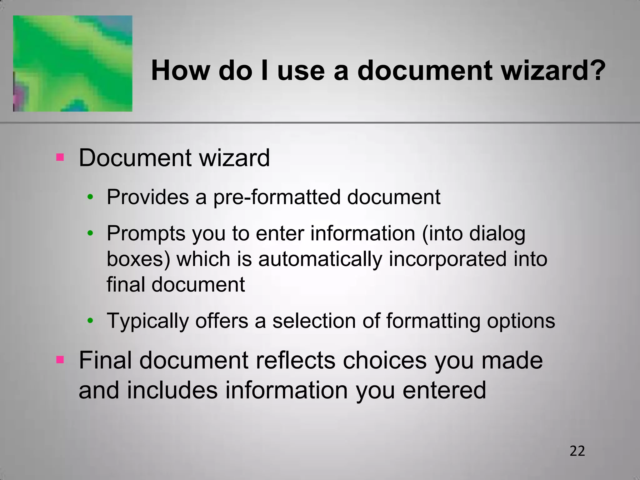 22How do I use a document wizard?Document wizardProvides a pre-formatted documentPrompts you to enter information (into dialog boxes) which is automatically incorporated into final documentTypically offers a selection of formatting optionsFinal document reflects choices you made and includes information you entered