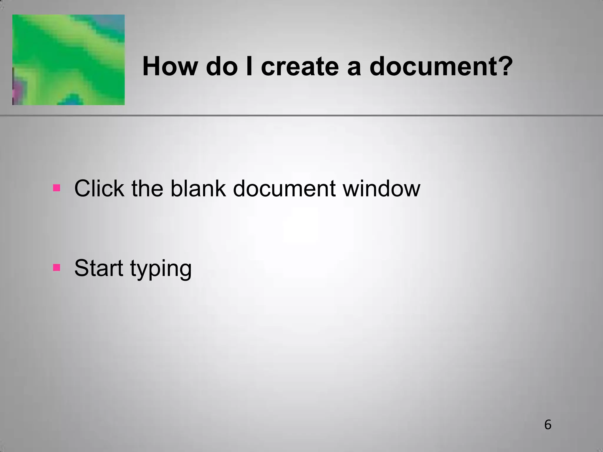 6How do I create a document?Click the blank document windowStart typing
