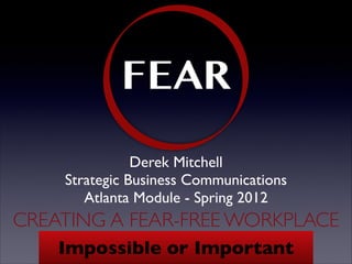 FEAR
               Derek Mitchell
    Strategic Business Communications
       Atlanta Module - Spring 2012
CREATING A FEAR-FREE WORKPLACE
    Impossible or Important
            Very
 