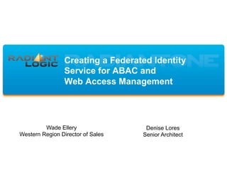 Creating a Federated Identity
Service for ABAC and
Web Access Management
Wade Ellery
Western Region Director of Sales
Denise Lores
Senior Architect
 