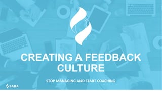 CREATING A FEEDBACK
CULTURE
STOP	MANAGING	AND	START	COACHING	
	
 