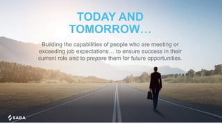 TODAY AND
TOMORROW…
Building the capabilities of people who are meeting or
exceeding job expectations… to ensure success in their
current role and to prepare them for future opportunities.
 