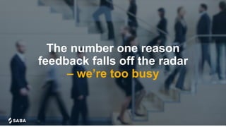 The number one reason
feedback falls off the radar
– we’re too busy
 