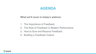 AGENDA
What we’ll cover in today’s webinar:
1.  The Importance of Feedback
2.  The Role of Feedback in Modern Performance
3.  How to Give and Receive Feedback
4.  Building a Feedback Culture
 