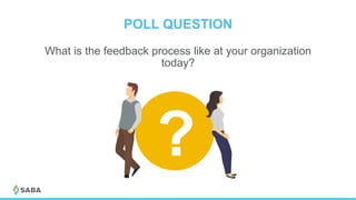POLL QUESTION
© 2017 Saba Software, Inc.
What is the feedback process like at your organization
today?
?
 