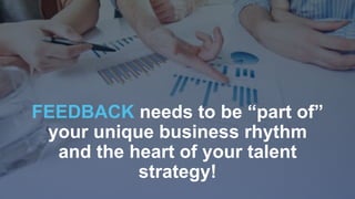 FEEDBACK needs to be “part of”
your unique business rhythm
and the heart of your talent
strategy!
 