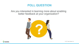 POLL QUESTION
© 2017 Saba Software, Inc.
Are you interested in learning more about enabling
better feedback at your organization?
?
 