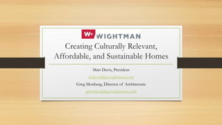 Creating Culturally Relevant,
Affordable, and Sustainable Homes
Matt Davis, President
mdavis@gowightman.com
Greg Monberg, Director of Architecture
gmonberg@gowightman.com
 