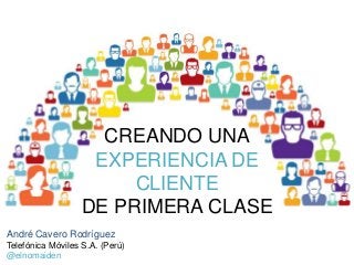 CREANDO UNA
EXPERIENCIA DE
CLIENTE
DE PRIMERA CLASE
André Cavero Rodríguez
Telefónica Móviles S.A. (Perú)
@elnomaiden
 