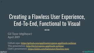 @giltayar
Creating a Flawless User Experience,
End-To-End, Functional to Visual
Gil Tayar (@giltayar)
April 2019
Github repo: https://github.com/applitools/cypress-applitools-webinar
This presentation: http://bit.ly/cypress-applitools-webinar
Gleb’s presentation: https://slides.com/bahmutov/ﬂawless-tests
1
 