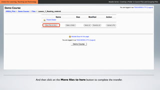 Centre for Learning, Teaching and Technology                                                           Moodle Series: Creating a Folder in Course Files and Grouping Files




                                           And then click on the Move ﬁles to here button to complete the transfer.
 