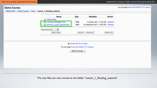 Centre for Learning, Teaching and Technology                                                              Moodle Series: Creating a Folder in Course Files and Grouping Files




                                               The two ﬁles are now moved to the folder “Lesson_1_Reading_material”.
 