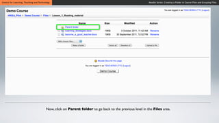 Centre for Learning, Teaching and Technology                                                             Moodle Series: Creating a Folder in Course Files and Grouping Files




                                        Now, click on Parent folder to go back to the previous level in the Files area.
 