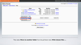 Centre for Learning, Teaching and Technology                                                Moodle Series: Creating a Folder in Course Files and Grouping Files




                               Then select Move to another folder from the pull down menu With chosen ﬁles … .
 