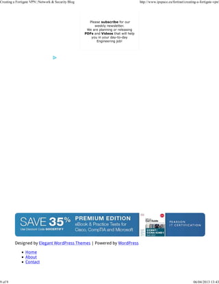 Creating a Fortigate VPN | Network & Security Blog                                    http://www.ipspace.eu/fortinet/creating-a-fortigate-vpn/




                                                       Please subscribe for our
                                                          weekly newsletter.
                                                      We are planning or releasing
                                                     PDFs and Videos that will help
                                                        you in your day-to-day
                                                           Engineering job!




          Designed by Elegant WordPress Themes | Powered by WordPress

                 Home
                 About
                 Contact



9 of 9                                                                                                                     06/04/2013 13:43
 