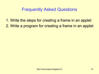Frequently Asked Questions

1. Write the steps for creating a frame in an applet
2. Write a program for creating a frame in an applet




                  http://improvejava.blogspot.in/   14
 
