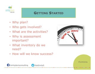 /AskEmilyD/emilydavisconsulting
GETTING STARTED
•  Why plan?
•  Who gets involved?
•  What are the activities?
•  Why is assessment
important?
•  What inventory do we
need?
•  How will we know success?
#fundraising
 