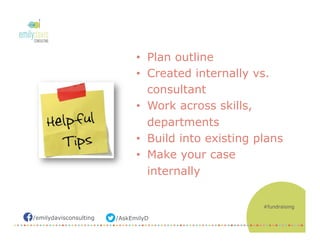 /AskEmilyD/emilydavisconsulting
•  Plan outline
•  Created internally vs.
consultant
•  Work across skills,
departments
•  Build into existing plans
•  Make your case
internally
#fundraising
 