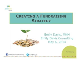 /AskEmilyD/emilydavisconsulting
CREATING A FUNDRAISING
STRATEGY
Emily Davis, MNM
Emily Davis Consulting
May 6, 2014
#fundraising
 