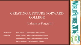 CREATING A FUTURE FORWARD
COLLEGE
Unlearn or Forget It!!
Moderator: Rick Smyre – Communities of the Future
Panelists: Butch Grove – Wake Tech Community College
Benita Budd – Wake Tech Community College
Larry Darlage – Tarrant County College
 