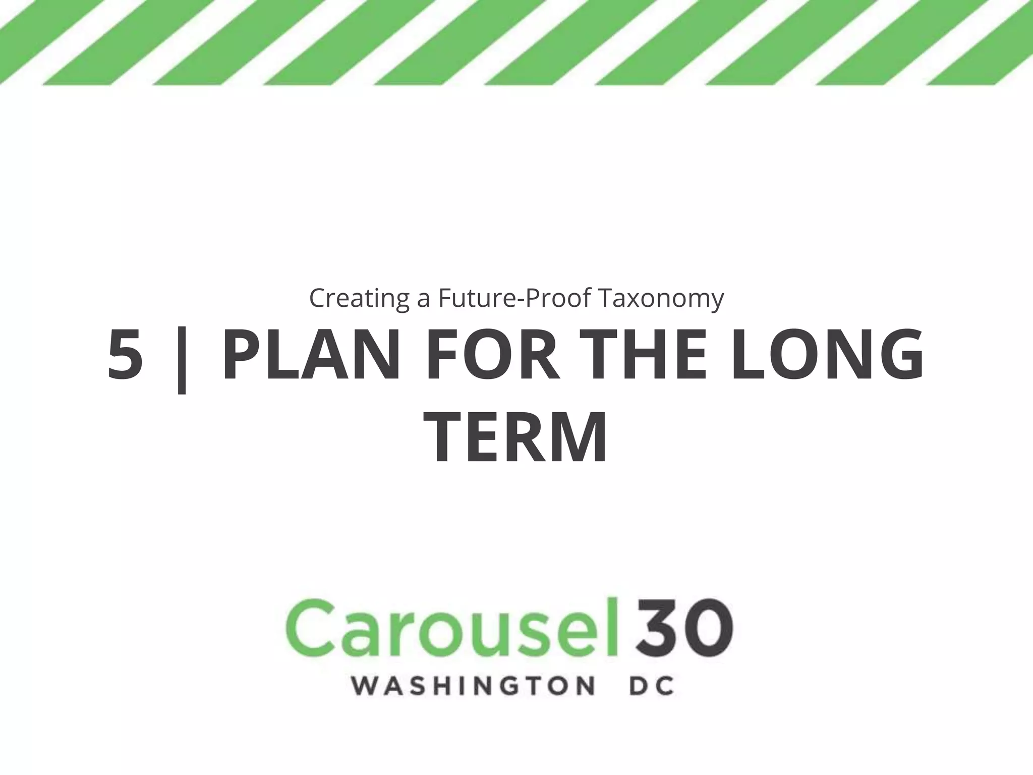Creating a Future-Proof Taxonomy
5 | PLAN FOR THE LONG
TERM
 