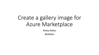 Create a gallery image for
Azure Marketplace
Alexey Bokov
@abokov
 