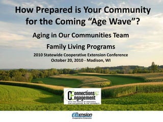 How Prepared is Your Community
for the Coming “Age Wave”?
Aging in Our Communities Team
Family Living Programs
2010 Statewide Cooperative Extension Conference
October 20, 2010 - Madison, WI
 
