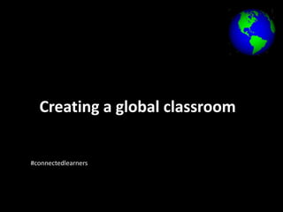 Creating a global classroom 
#connectedlearners 
 