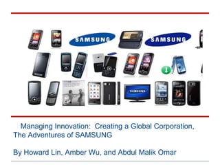 Managing
Innovation
Managing Innovation: Creating a Global Corporation,
The Adventures of SAMSUNG
By Howard Lin, Amber Wu, and Abdul Malik Omar
 