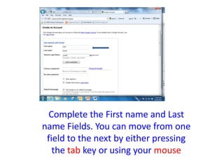 Complete the First name and Last
name Fields. You can move from one
 field to the next by either pressing
   the tab key or using your mouse
 