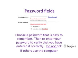 Password fields



Choose a password that is easy to
  remember. Then re-enter your
password to verify that you have
 entered it correctly. Do not tick
    If others use the computer
 