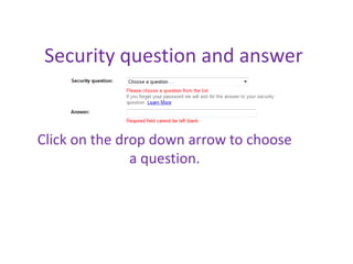 Security question and answer


Click on the drop down arrow to choose
               a question.
 