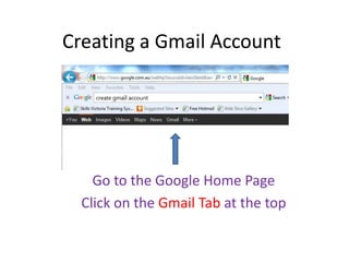 Creating a Gmail Account




    Go to the Google Home Page
  Click on the Gmail Tab at the top
 