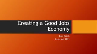 Creating a Good Jobs
Economy
Dani Rodrik
September 2023
 