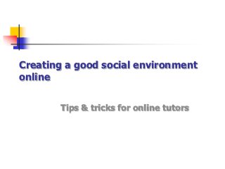 Creating a good social environment
online


       Tips & tricks for online tutors
 