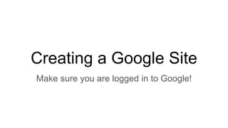 Creating a Google Site
Make sure you are logged in to Google!
 