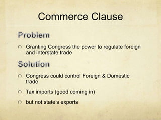 Commerce Clause 
Granting Congress the power to regulate foreign 
and interstate trade 
Congress could control Foreign & Domestic 
trade 
Tax imports (good coming in) 
but not state’s exports 
 
