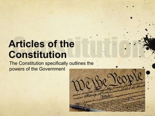 Articles of the 
Constitution 
The Constitution specifically outlines the 
powers of the Government 
 