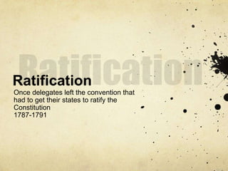 Ratification 
Once delegates left the convention that 
had to get their states to ratify the 
Constitution 
1787-1791 
 
