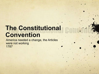 The Constitutional 
Convention 
America needed a change, the Articles 
were not working 
1787 
 