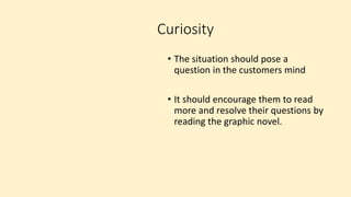 Curiosity
• The situation should pose a
question in the customers mind
• It should encourage them to read
more and resolve their questions by
reading the graphic novel.
 